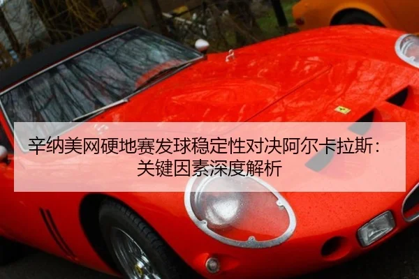 辛纳美网硬地赛发球稳定性对决阿尔卡拉斯：关键因素深度解析
